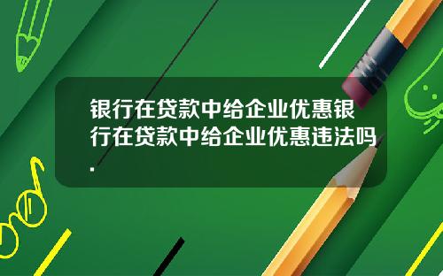 银行在贷款中给企业优惠银行在贷款中给企业优惠违法吗.
