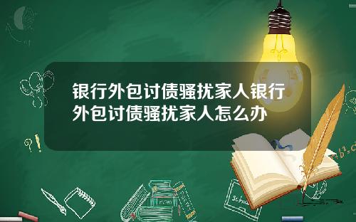银行外包讨债骚扰家人银行外包讨债骚扰家人怎么办
