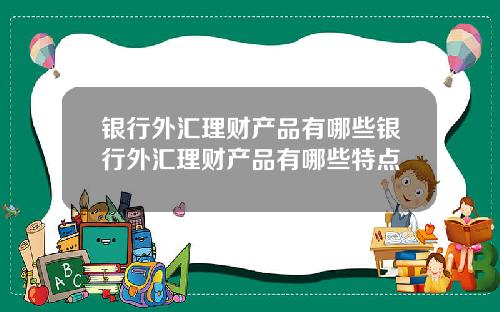 银行外汇理财产品有哪些银行外汇理财产品有哪些特点