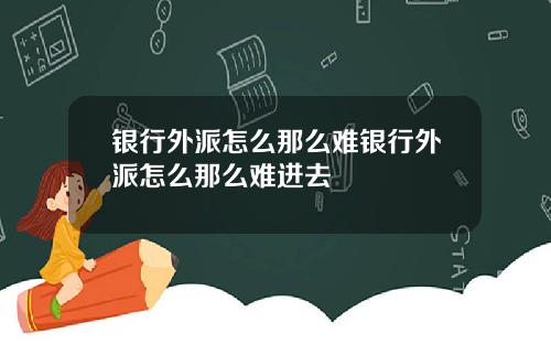 银行外派怎么那么难银行外派怎么那么难进去