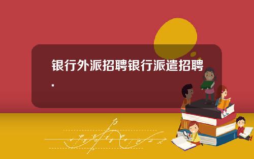 银行外派招聘银行派遣招聘.