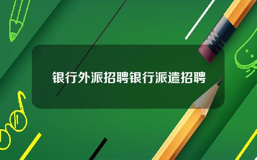 银行外派招聘银行派遣招聘