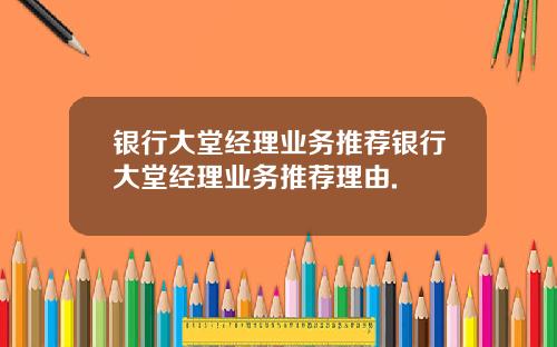 银行大堂经理业务推荐银行大堂经理业务推荐理由.