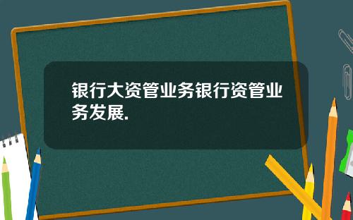 银行大资管业务银行资管业务发展.
