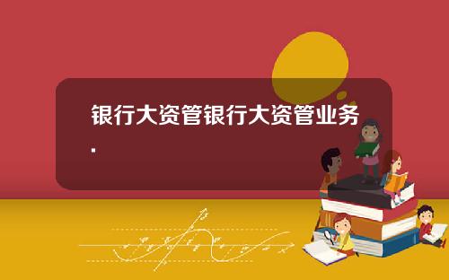 银行大资管银行大资管业务.