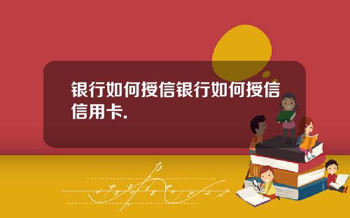 银行如何授信银行如何授信信用卡.