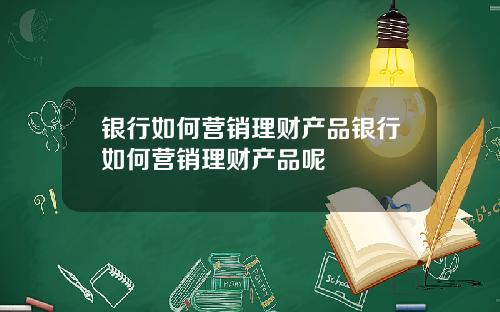 银行如何营销理财产品银行如何营销理财产品呢