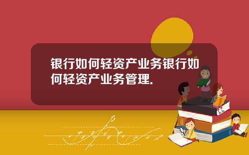 银行如何轻资产业务银行如何轻资产业务管理.