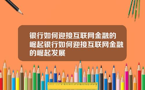 银行如何迎接互联网金融的崛起银行如何迎接互联网金融的崛起发展