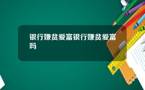 银行嫌贫爱富银行嫌贫爱富吗