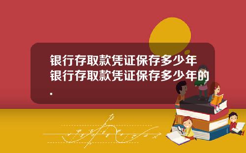 银行存取款凭证保存多少年银行存取款凭证保存多少年的.
