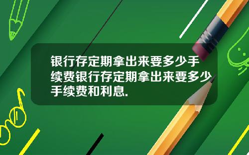 银行存定期拿出来要多少手续费银行存定期拿出来要多少手续费和利息.