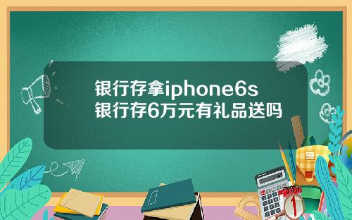 银行存拿iphone6s银行存6万元有礼品送吗