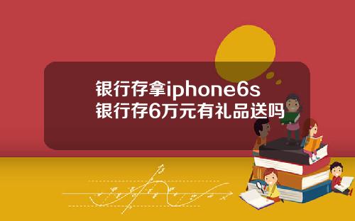 银行存拿iphone6s银行存6万元有礼品送吗