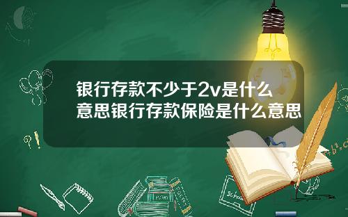 银行存款不少于2v是什么意思银行存款保险是什么意思