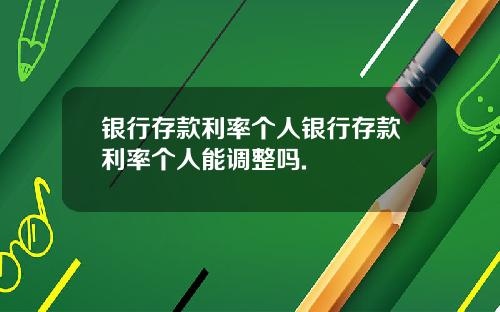 银行存款利率个人银行存款利率个人能调整吗.