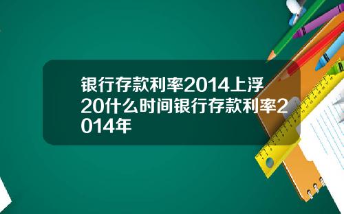 银行存款利率2014上浮20什么时间银行存款利率2014年