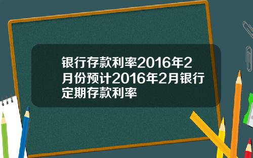 银行存款利率2016年2月份预计2016年2月银行定期存款利率