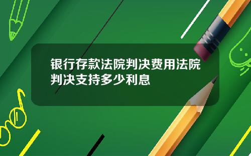 银行存款法院判决费用法院判决支持多少利息