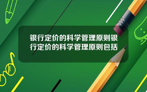 银行定价的科学管理原则银行定价的科学管理原则包括