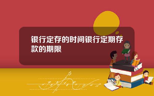 银行定存的时间银行定期存款的期限