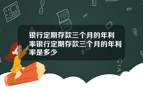 银行定期存款三个月的年利率银行定期存款三个月的年利率是多少
