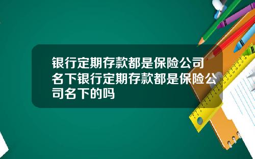 银行定期存款都是保险公司名下银行定期存款都是保险公司名下的吗