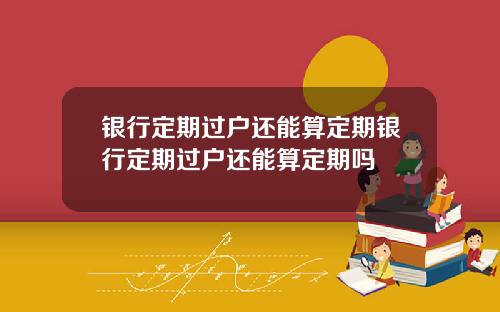银行定期过户还能算定期银行定期过户还能算定期吗