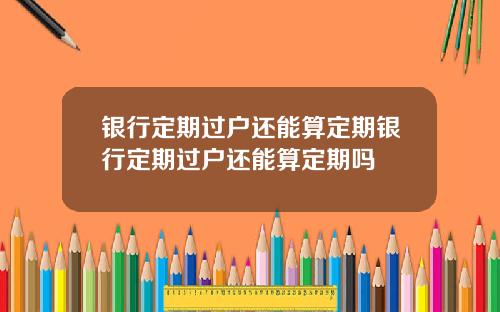 银行定期过户还能算定期银行定期过户还能算定期吗