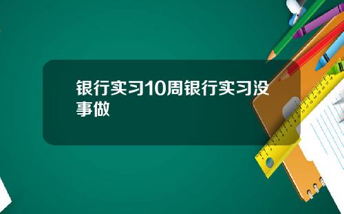 银行实习10周银行实习没事做