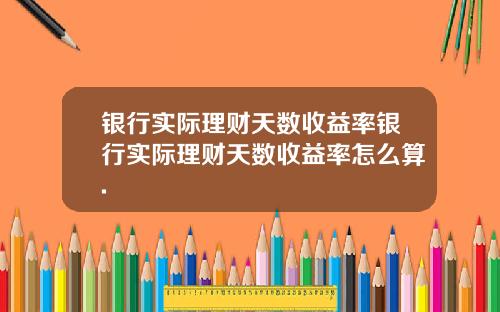 银行实际理财天数收益率银行实际理财天数收益率怎么算.