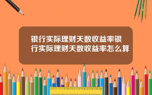 银行实际理财天数收益率银行实际理财天数收益率怎么算