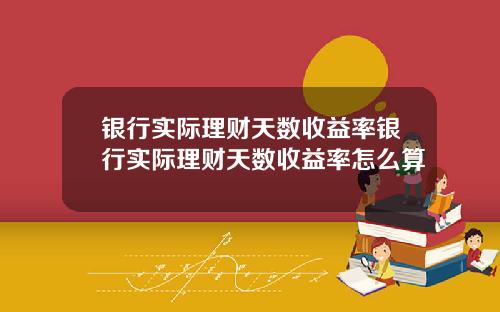 银行实际理财天数收益率银行实际理财天数收益率怎么算