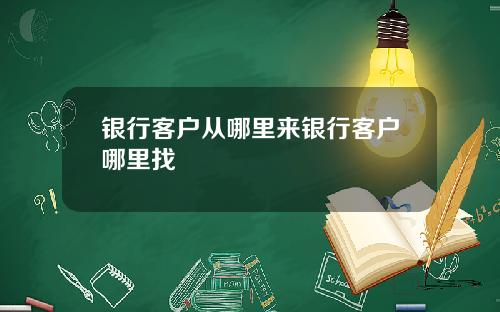 银行客户从哪里来银行客户哪里找