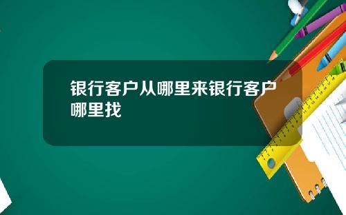 银行客户从哪里来银行客户哪里找