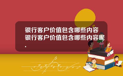 银行客户价值包含哪些内容银行客户价值包含哪些内容呢.