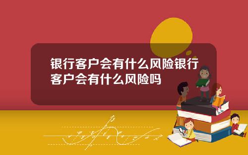 银行客户会有什么风险银行客户会有什么风险吗