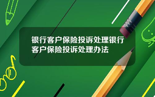 银行客户保险投诉处理银行客户保险投诉处理办法