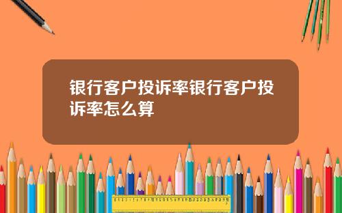 银行客户投诉率银行客户投诉率怎么算