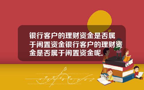 银行客户的理财资金是否属于闲置资金银行客户的理财资金是否属于闲置资金呢.