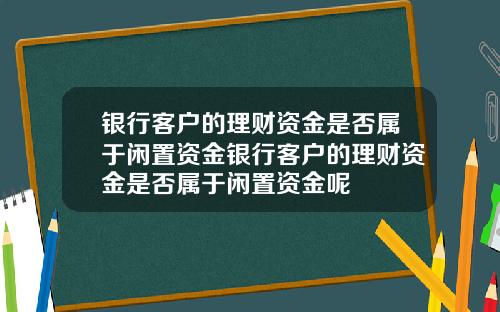 银行客户的理财资金是否属于闲置资金银行客户的理财资金是否属于闲置资金呢