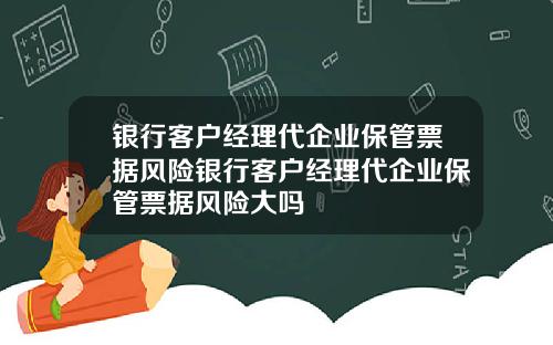 银行客户经理代企业保管票据风险银行客户经理代企业保管票据风险大吗