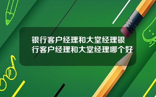 银行客户经理和大堂经理银行客户经理和大堂经理哪个好