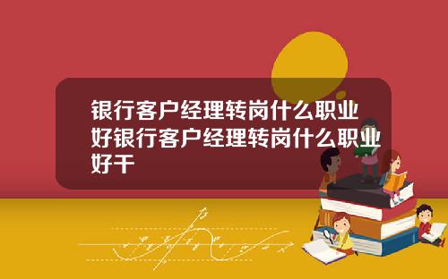 银行客户经理转岗什么职业好银行客户经理转岗什么职业好干