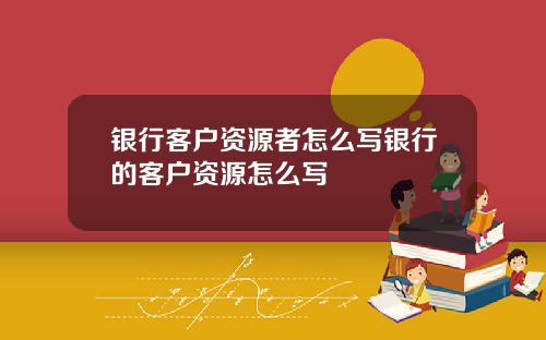 银行客户资源者怎么写银行的客户资源怎么写