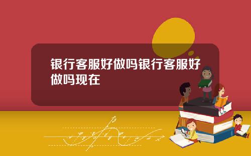 银行客服好做吗银行客服好做吗现在