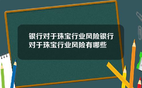 银行对于珠宝行业风险银行对于珠宝行业风险有哪些