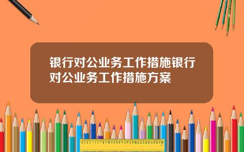 银行对公业务工作措施银行对公业务工作措施方案