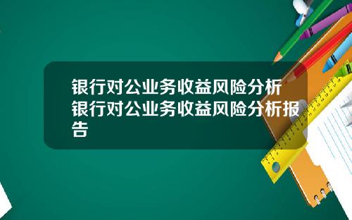 银行对公业务收益风险分析银行对公业务收益风险分析报告