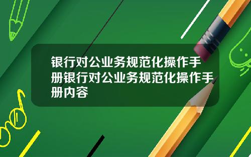 银行对公业务规范化操作手册银行对公业务规范化操作手册内容